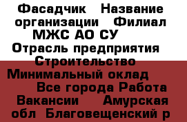 Фасадчик › Название организации ­ Филиал МЖС АО СУ-155 › Отрасль предприятия ­ Строительство › Минимальный оклад ­ 60 000 - Все города Работа » Вакансии   . Амурская обл.,Благовещенский р-н